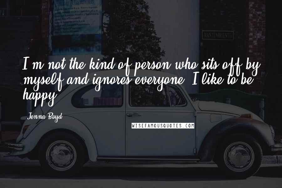 Jenna Boyd quotes: I'm not the kind of person who sits off by myself and ignores everyone. I like to be happy!