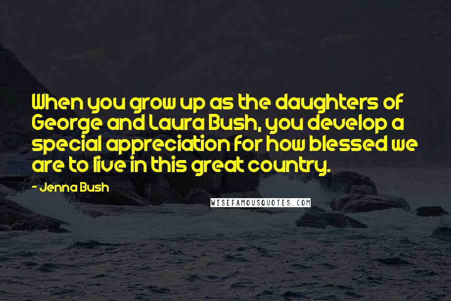 Jenna Bush quotes: When you grow up as the daughters of George and Laura Bush, you develop a special appreciation for how blessed we are to live in this great country.