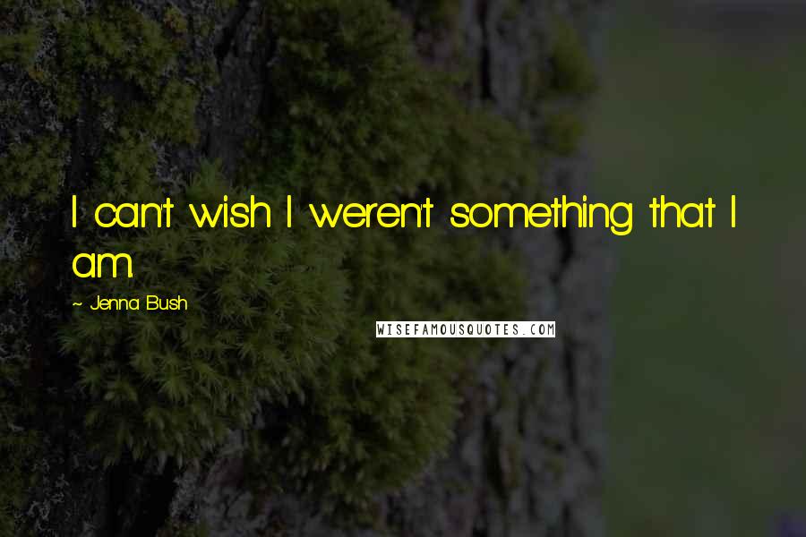 Jenna Bush quotes: I can't wish I weren't something that I am.