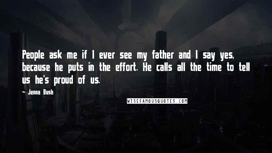 Jenna Bush quotes: People ask me if I ever see my father and I say yes, because he puts in the effort. He calls all the time to tell us he's proud of