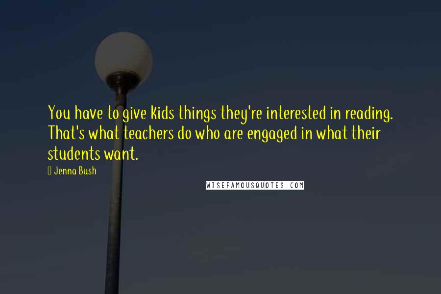 Jenna Bush quotes: You have to give kids things they're interested in reading. That's what teachers do who are engaged in what their students want.