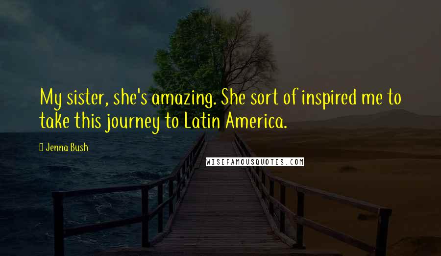 Jenna Bush quotes: My sister, she's amazing. She sort of inspired me to take this journey to Latin America.