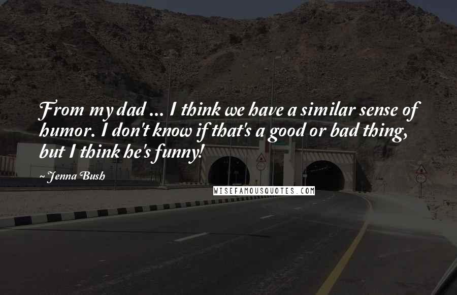 Jenna Bush quotes: From my dad ... I think we have a similar sense of humor. I don't know if that's a good or bad thing, but I think he's funny!