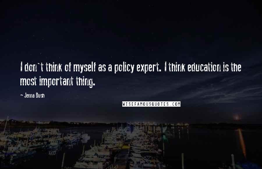 Jenna Bush quotes: I don't think of myself as a policy expert. I think education is the most important thing.