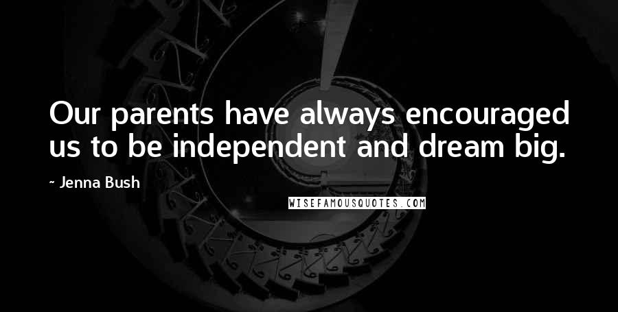 Jenna Bush quotes: Our parents have always encouraged us to be independent and dream big.