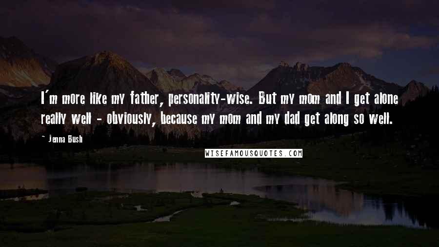 Jenna Bush quotes: I'm more like my father, personality-wise. But my mom and I get alone really well - obviously, because my mom and my dad get along so well.