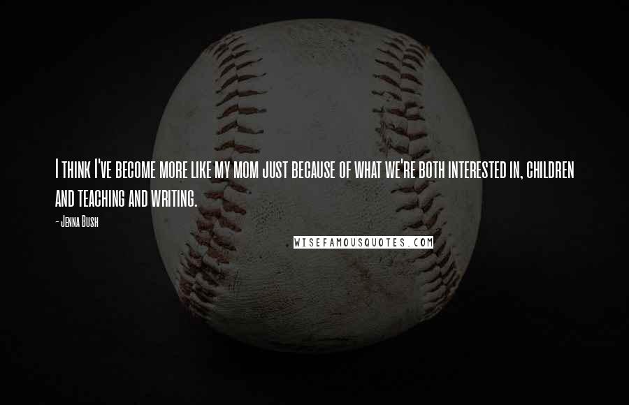 Jenna Bush quotes: I think I've become more like my mom just because of what we're both interested in, children and teaching and writing.
