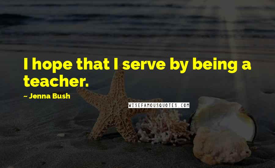 Jenna Bush quotes: I hope that I serve by being a teacher.