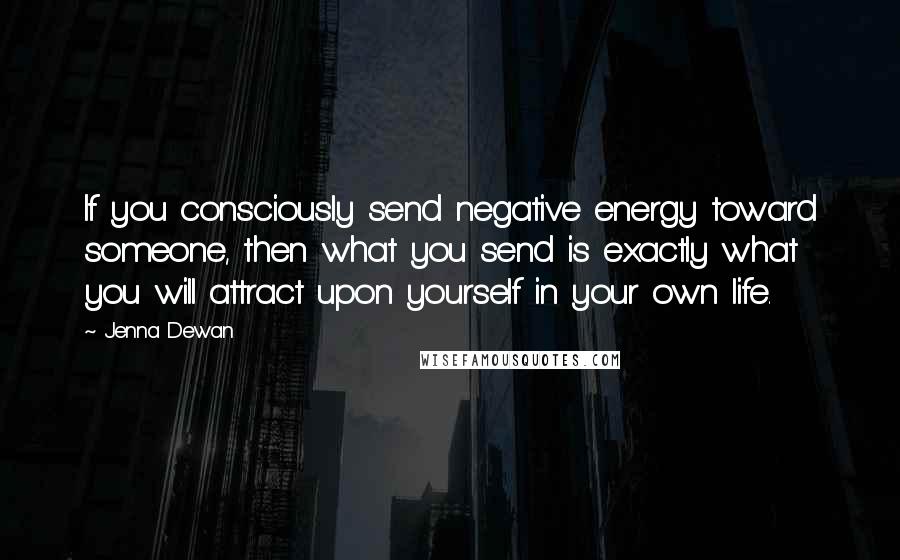 Jenna Dewan quotes: If you consciously send negative energy toward someone, then what you send is exactly what you will attract upon yourself in your own life. Jenna Dewan quotes: If you consciously send negative energy toward someone, then what you send is exactly what you will attract upon yourself in your own life.