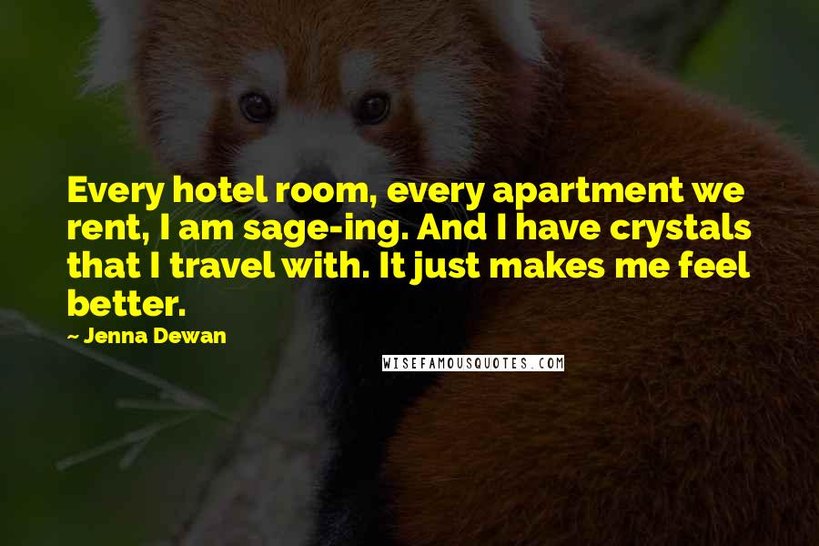 Jenna Dewan quotes: Every hotel room, every apartment we rent, I am sage-ing. And I have crystals that I travel with. It just makes me feel better. Jenna Dewan quotes: Every hotel room, every apartment we rent, I am sage-ing. And I have crystals that I travel with. It just makes me feel better.