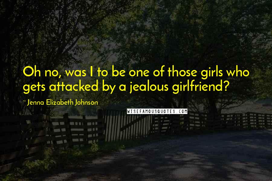 Jenna Elizabeth Johnson quotes: Oh no, was I to be one of those girls who gets attacked by a jealous girlfriend?