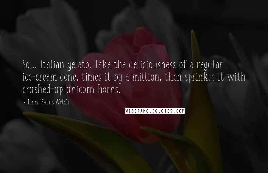 Jenna Evans Welch quotes: So... Italian gelato. Take the deliciousness of a regular ice-cream cone, times it by a million, then sprinkle it with crushed-up unicorn horns.