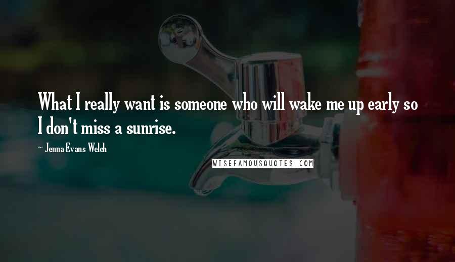 Jenna Evans Welch quotes: What I really want is someone who will wake me up early so I don't miss a sunrise.