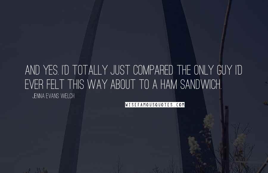 Jenna Evans Welch quotes: And yes. I'd totally just compared the only guy I'd ever felt this way about to a ham sandwich.