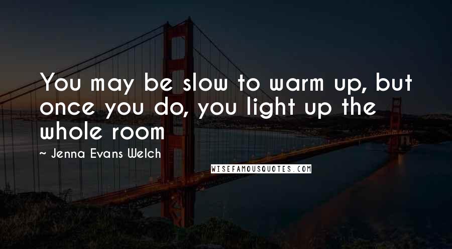 Jenna Evans Welch quotes: You may be slow to warm up, but once you do, you light up the whole room