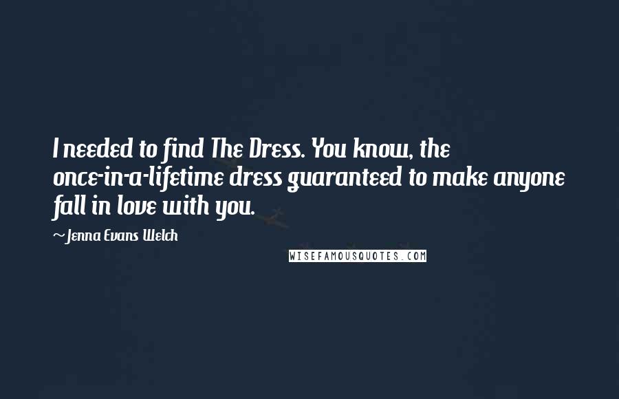 Jenna Evans Welch quotes: I needed to find The Dress. You know, the once-in-a-lifetime dress guaranteed to make anyone fall in love with you.