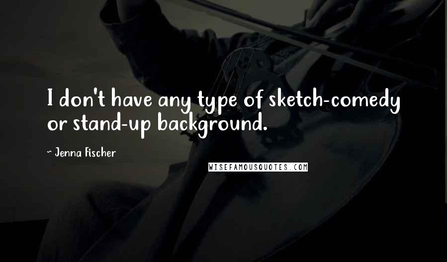 Jenna Fischer quotes: I don't have any type of sketch-comedy or stand-up background.