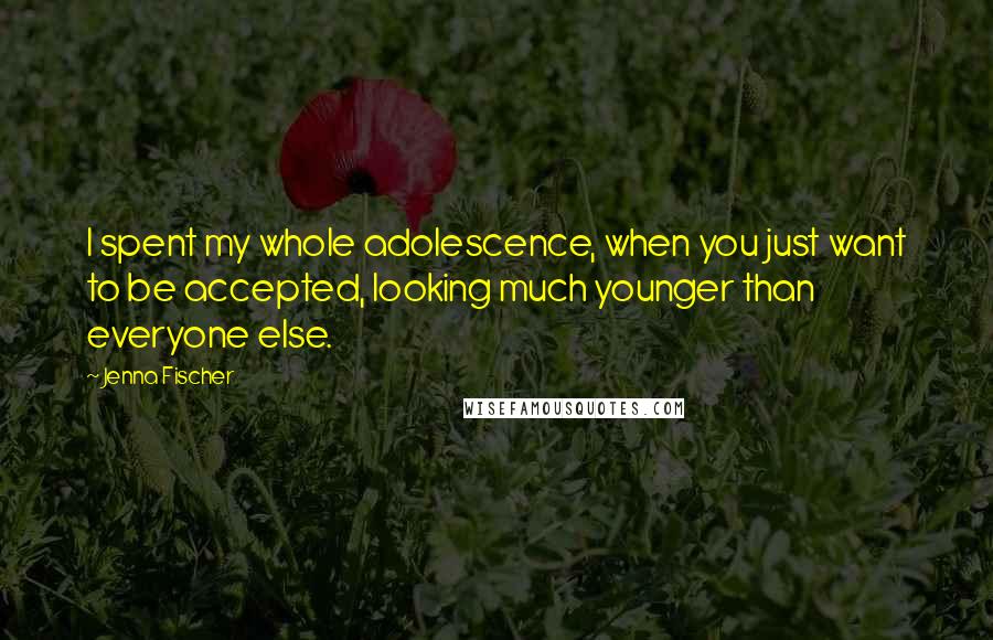 Jenna Fischer quotes: I spent my whole adolescence, when you just want to be accepted, looking much younger than everyone else.