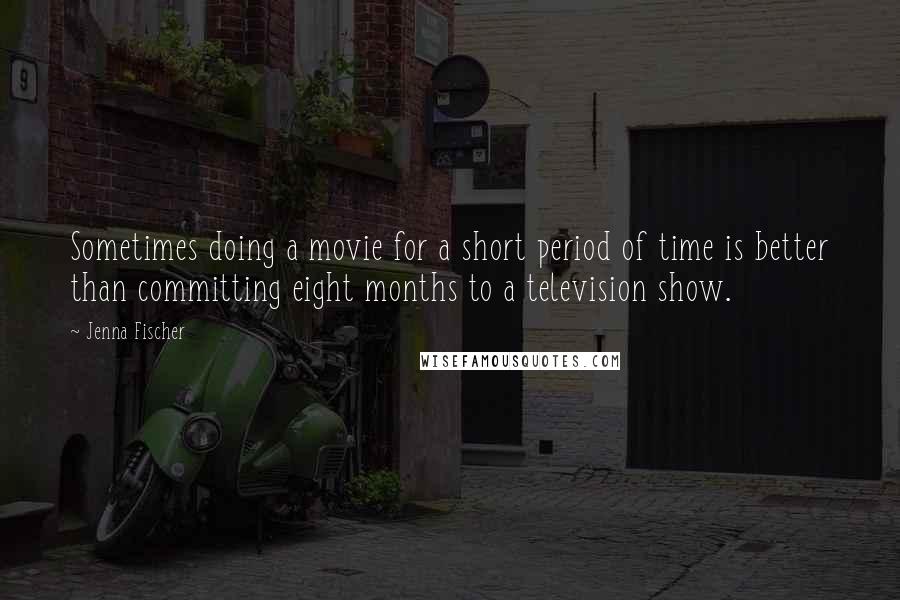 Jenna Fischer quotes: Sometimes doing a movie for a short period of time is better than committing eight months to a television show.