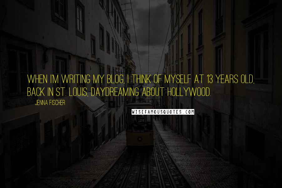 Jenna Fischer quotes: When I'm writing my blog, I think of myself at 13 years old, back in St. Louis, daydreaming about Hollywood.