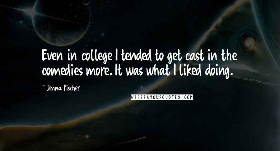 Jenna Fischer quotes: Even in college I tended to get cast in the comedies more. It was what I liked doing.