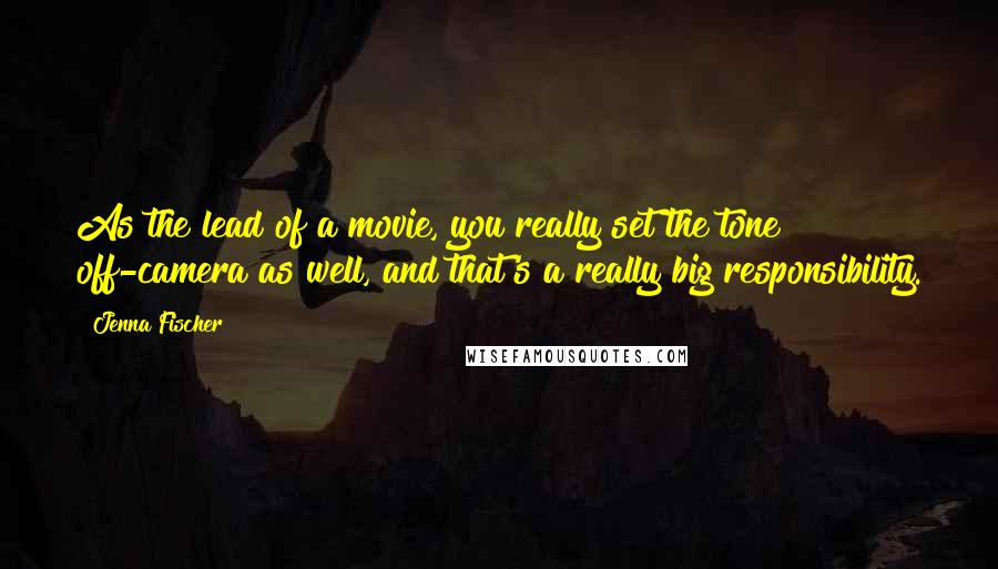 Jenna Fischer quotes: As the lead of a movie, you really set the tone off-camera as well, and that's a really big responsibility.