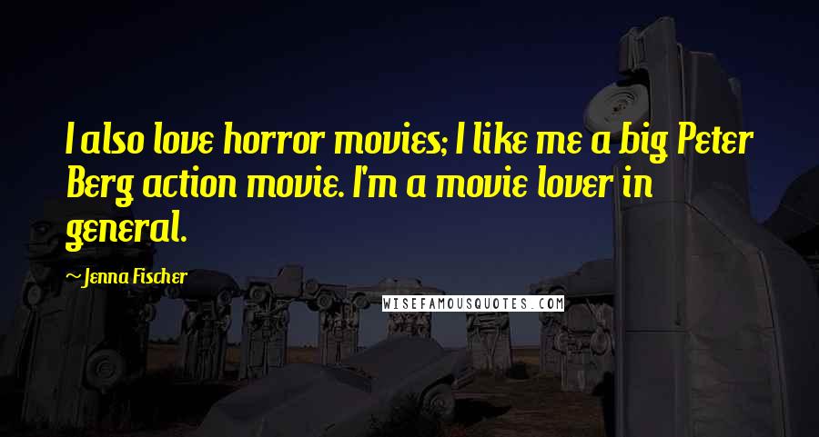 Jenna Fischer quotes: I also love horror movies; I like me a big Peter Berg action movie. I'm a movie lover in general.