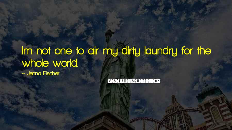 Jenna Fischer quotes: I'm not one to air my dirty laundry for the whole world.