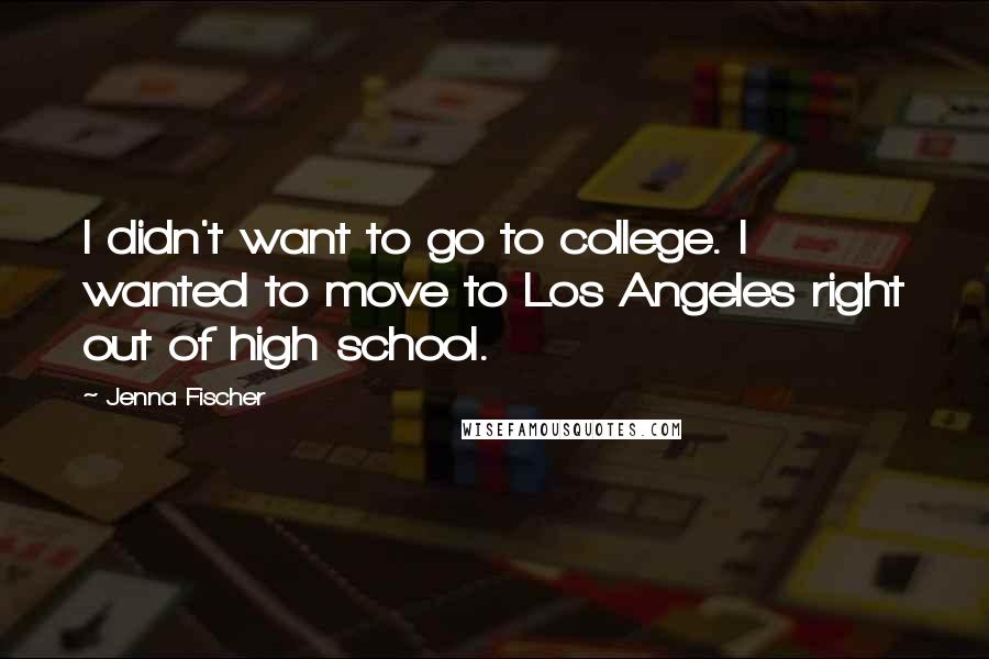 Jenna Fischer quotes: I didn't want to go to college. I wanted to move to Los Angeles right out of high school.