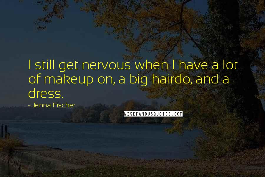 Jenna Fischer quotes: I still get nervous when I have a lot of makeup on, a big hairdo, and a dress.