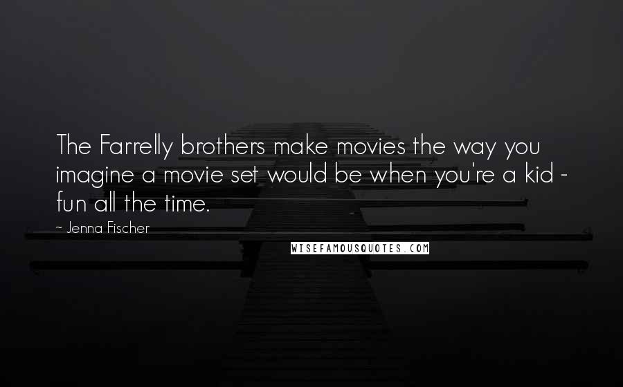 Jenna Fischer quotes: The Farrelly brothers make movies the way you imagine a movie set would be when you're a kid - fun all the time.