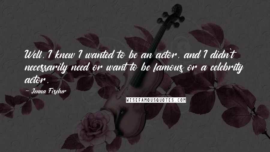 Jenna Fischer quotes: Well, I knew I wanted to be an actor, and I didn't necessarily need or want to be famous or a celebrity actor.