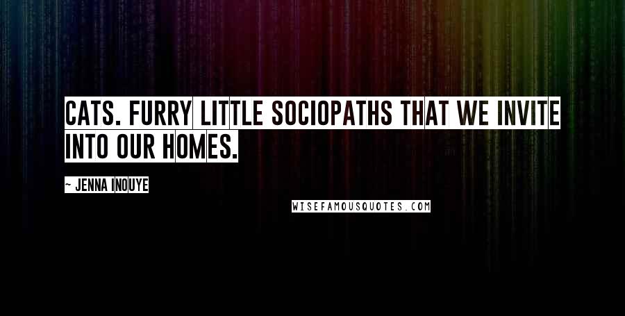 Jenna Inouye quotes: Cats. Furry little sociopaths that we invite into our homes.