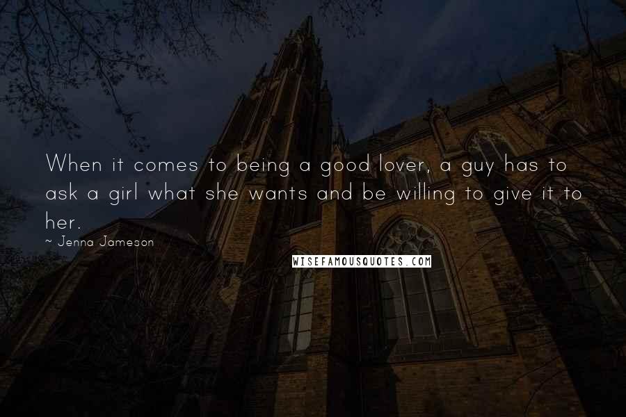 Jenna Jameson quotes: When it comes to being a good lover, a guy has to ask a girl what she wants and be willing to give it to her.