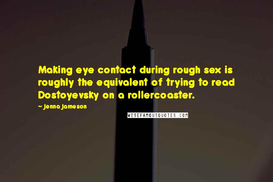 Jenna Jameson quotes: Making eye contact during rough sex is roughly the equivalent of trying to read Dostoyevsky on a rollercoaster.