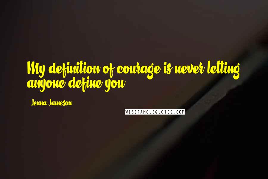 Jenna Jameson quotes: My definition of courage is never letting anyone define you.