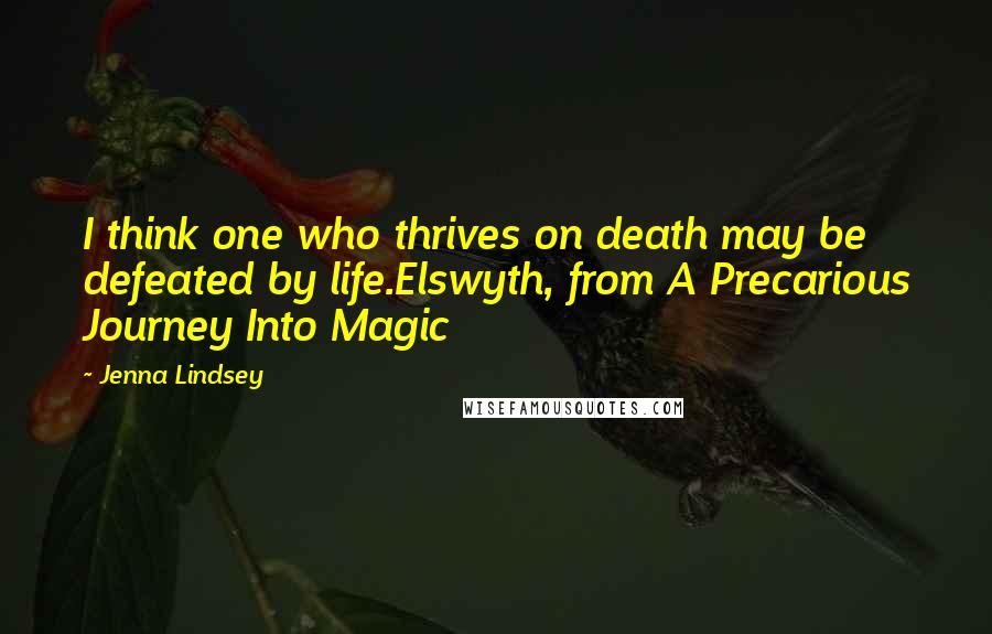 Jenna Lindsey quotes: I think one who thrives on death may be defeated by life.Elswyth, from A Precarious Journey Into Magic Jenna Lindsey quotes: I think one who thrives on death may be defeated by life.Elswyth, from A Precarious Journey Into Magic