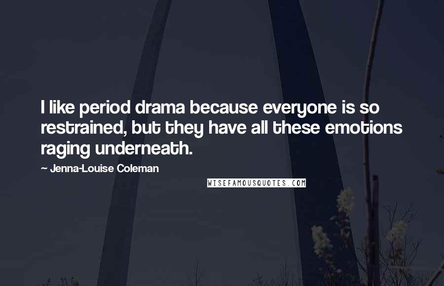 Jenna-Louise Coleman quotes: I like period drama because everyone is so restrained, but they have all these emotions raging underneath. Jenna-Louise Coleman quotes: I like period drama because everyone is so restrained, but they have all these emotions raging underneath.