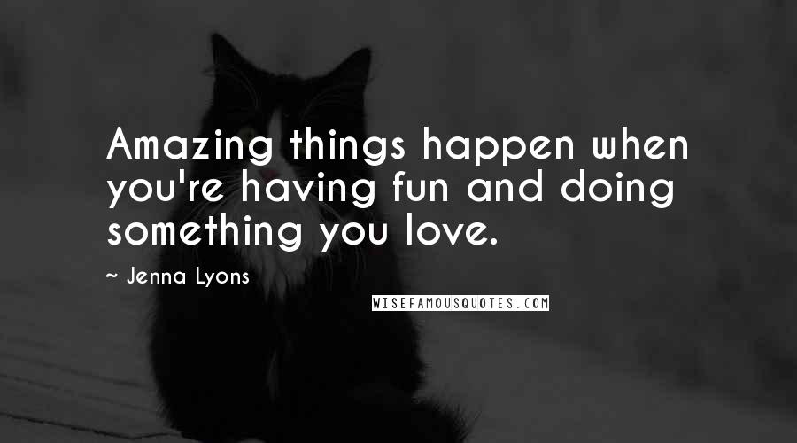 Jenna Lyons quotes: Amazing things happen when you're having fun and doing something you love.