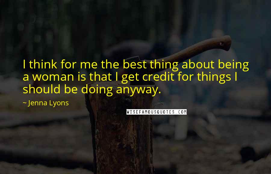 Jenna Lyons quotes: I think for me the best thing about being a woman is that I get credit for things I should be doing anyway.