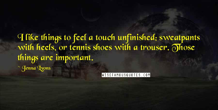 Jenna Lyons quotes: I like things to feel a touch unfinished; sweatpants with heels, or tennis shoes with a trouser. Those things are important.