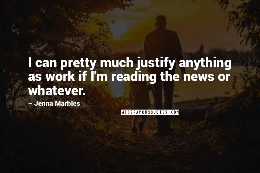 Jenna Marbles quotes: I can pretty much justify anything as work if I'm reading the news or whatever.