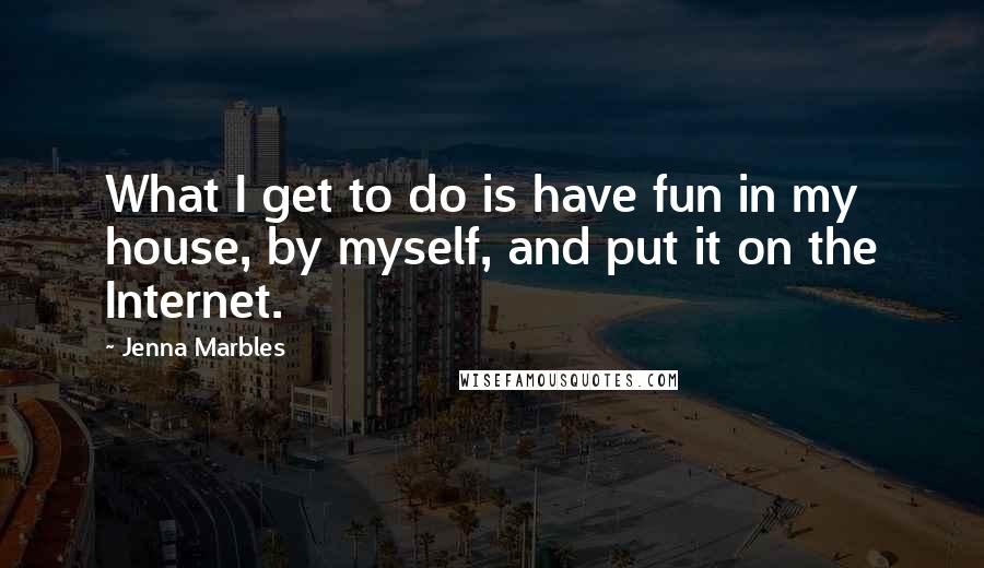 Jenna Marbles quotes: What I get to do is have fun in my house, by myself, and put it on the Internet.