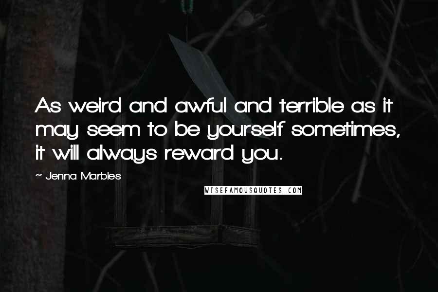 Jenna Marbles quotes: As weird and awful and terrible as it may seem to be yourself sometimes, it will always reward you.