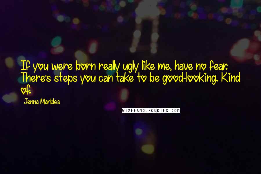 Jenna Marbles quotes: If you were born really ugly like me, have no fear. There's steps you can take to be good-looking. Kind of.