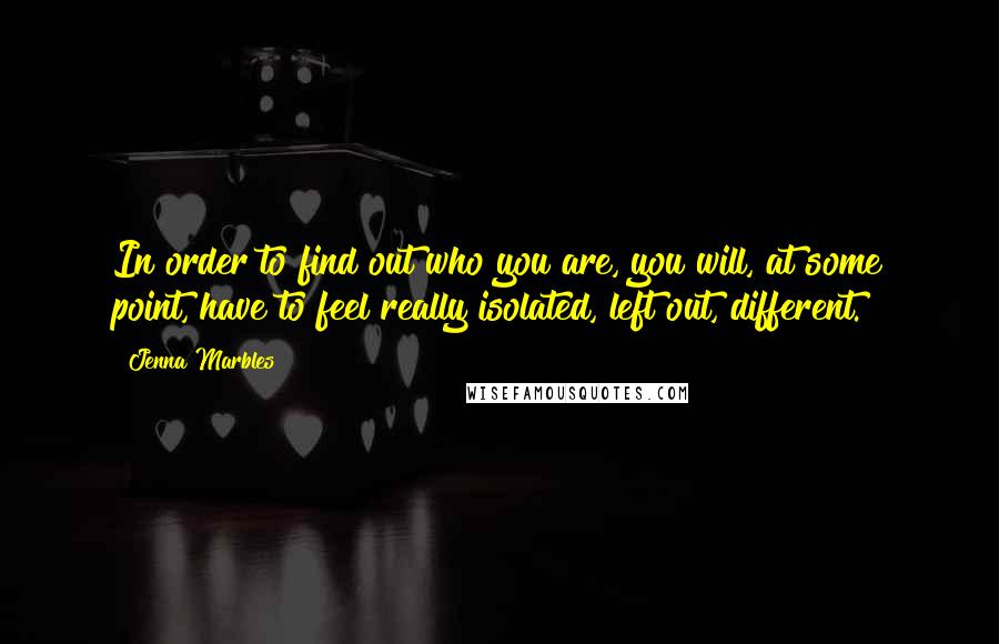 Jenna Marbles quotes: In order to find out who you are, you will, at some point, have to feel really isolated, left out, different.