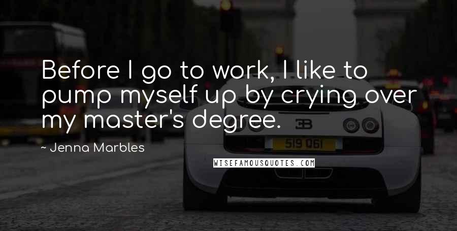 Jenna Marbles quotes: Before I go to work, I like to pump myself up by crying over my master's degree.