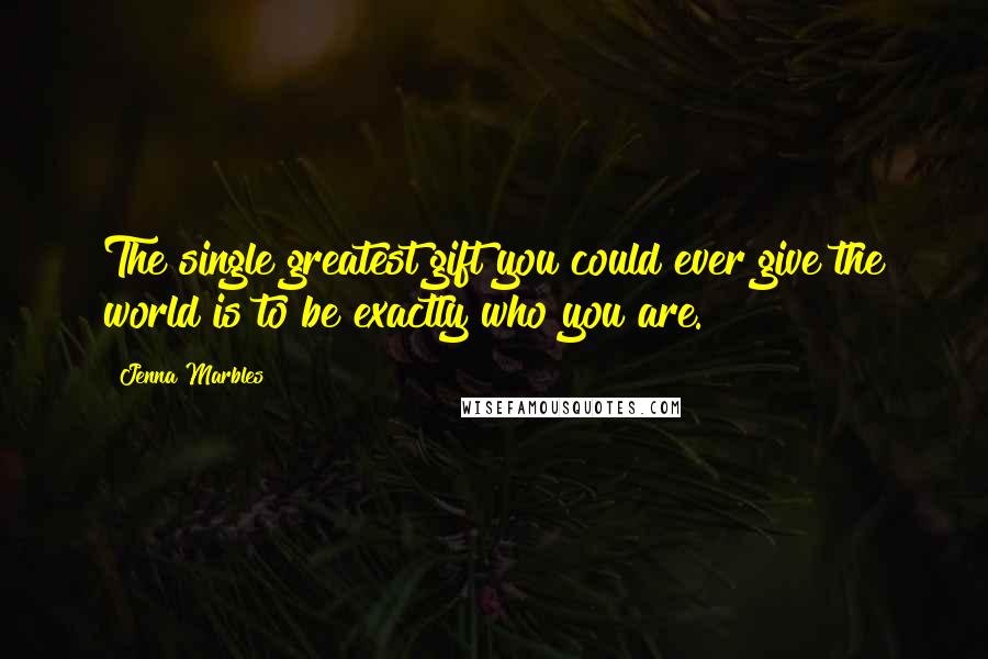 Jenna Marbles quotes: The single greatest gift you could ever give the world is to be exactly who you are.