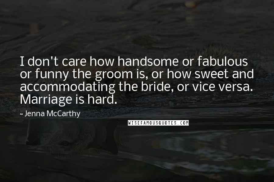 Jenna McCarthy quotes: I don't care how handsome or fabulous or funny the groom is, or how sweet and accommodating the bride, or vice versa. Marriage is hard.