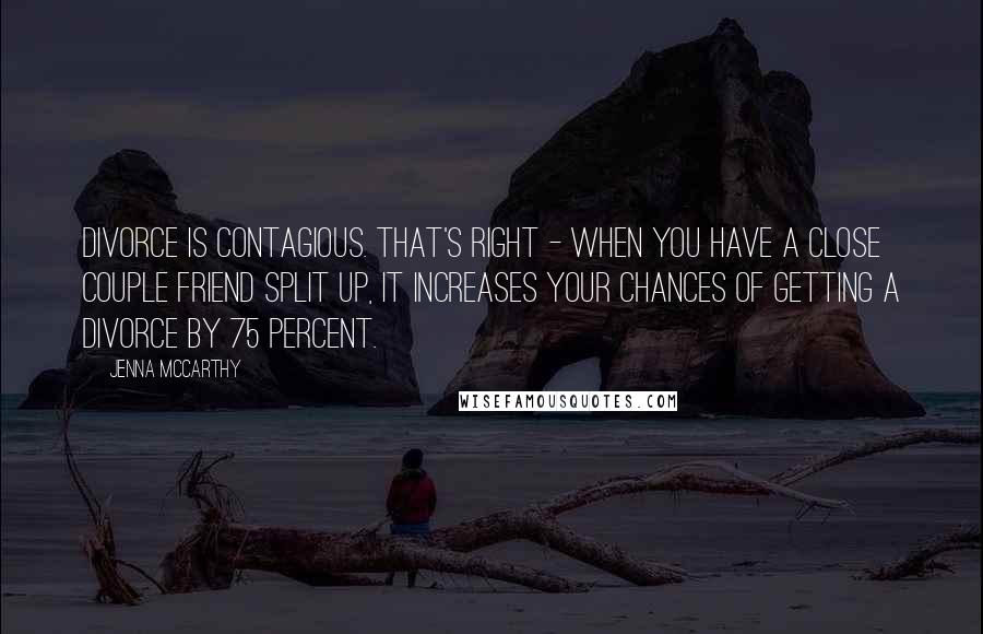 Jenna McCarthy quotes: Divorce is contagious. That's right - when you have a close couple friend split up, it increases your chances of getting a divorce by 75 percent.